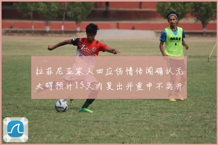 拉菲尼亚家人回应伤情传闻确认无大碍预计15天内复出并重申不离开巴萨