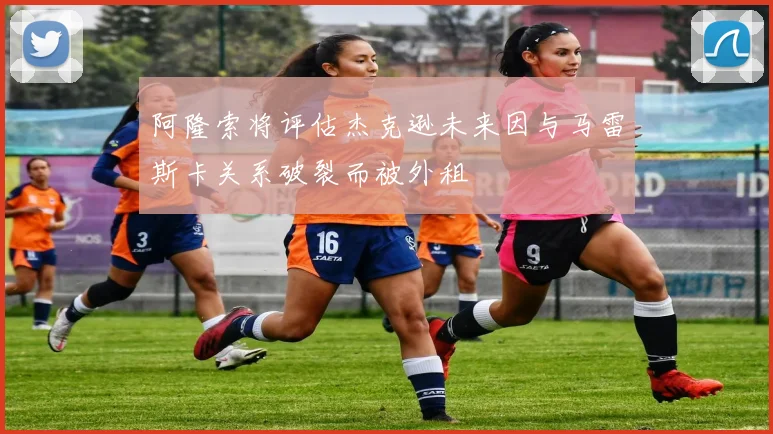 阿隆索将评估杰克逊未来因与马雷斯卡关系破裂而被外租