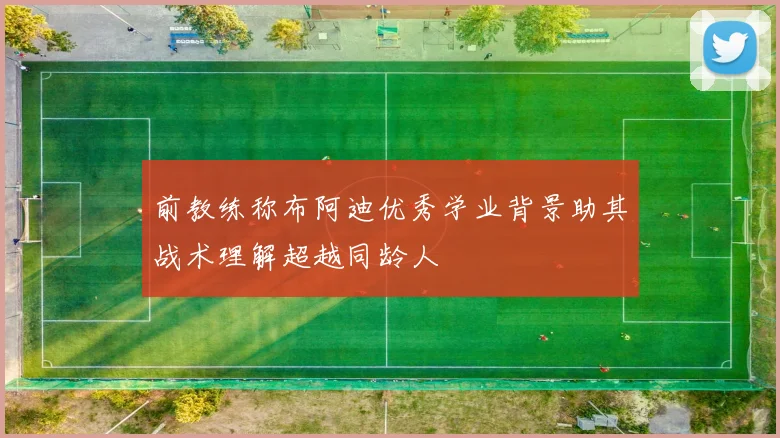 前教练称布阿迪优秀学业背景助其战术理解超越同龄人