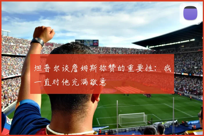坦普尔谈詹姆斯称赞的重要性：我一直对他充满敬意