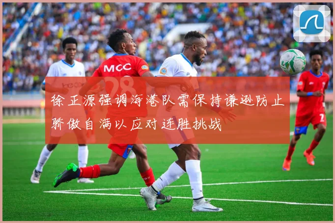 徐正源强调海港队需保持谦逊防止骄傲自满以应对连胜挑战