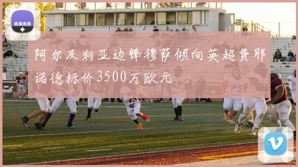 阿尔及利亚边锋穆萨倾向英超费耶诺德标价3500万欧元