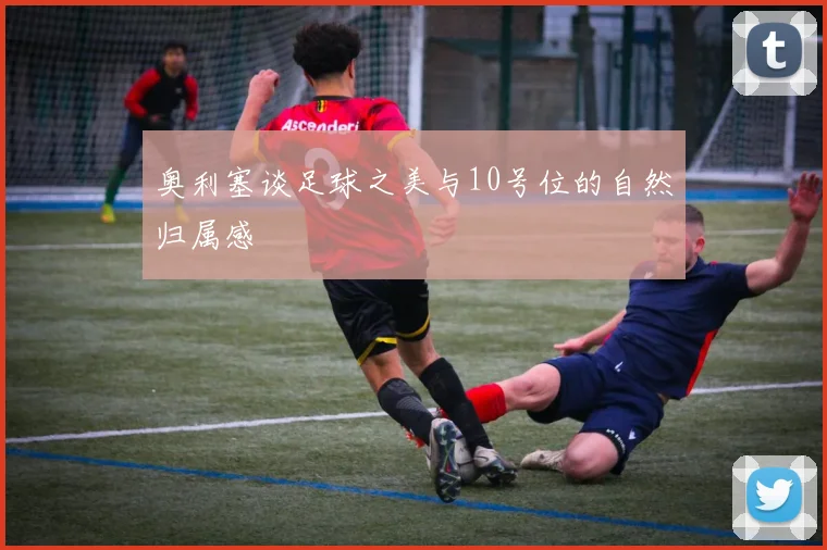 奥利塞谈足球之美与10号位的自然归属感