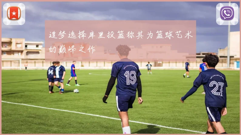 追梦选择库里投篮称其为篮球艺术的巅峰之作