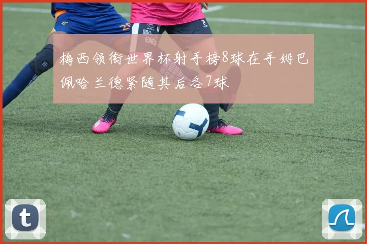 梅西领衔世界杯射手榜8球在手姆巴佩哈兰德紧随其后各7球