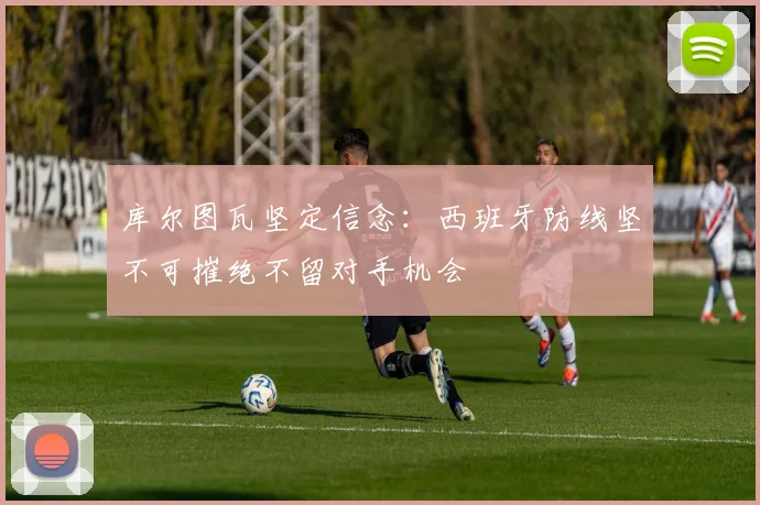 库尔图瓦坚定信念：西班牙防线坚不可摧绝不留对手机会