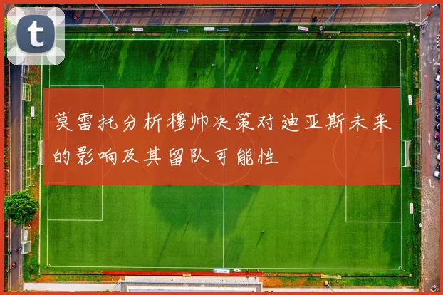 莫雷托分析穆帅决策对迪亚斯未来的影响及其留队可能性